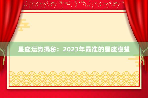 星座运势揭秘：2023年最准的星座瞻望