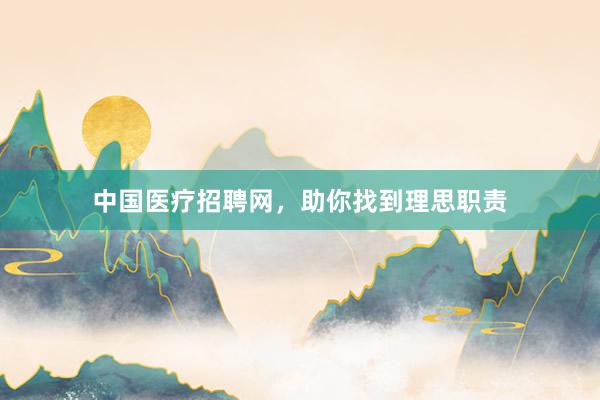 中国医疗招聘网，助你找到理思职责