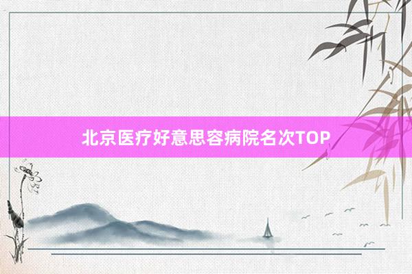 北京医疗好意思容病院名次TOP