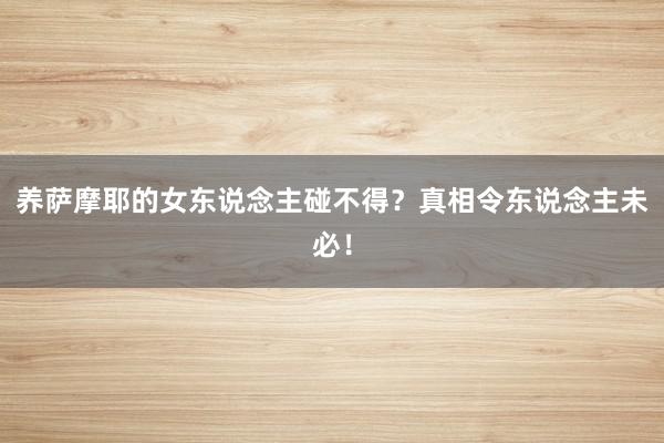 养萨摩耶的女东说念主碰不得？真相令东说念主未必！