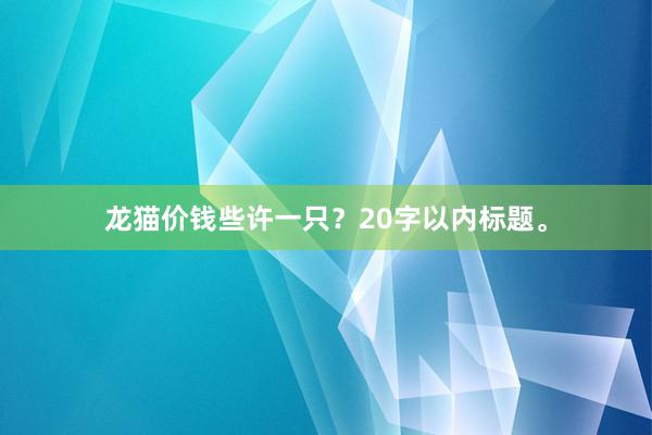 龙猫价钱些许一只？20字以内标题。