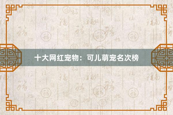 十大网红宠物:可儿萌宠名次榜