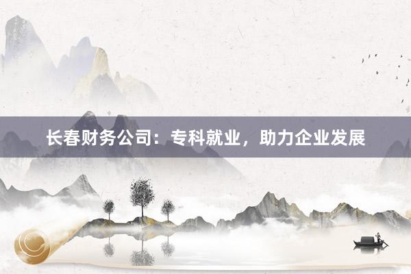 长春财务公司：专科就业，助力企业发展